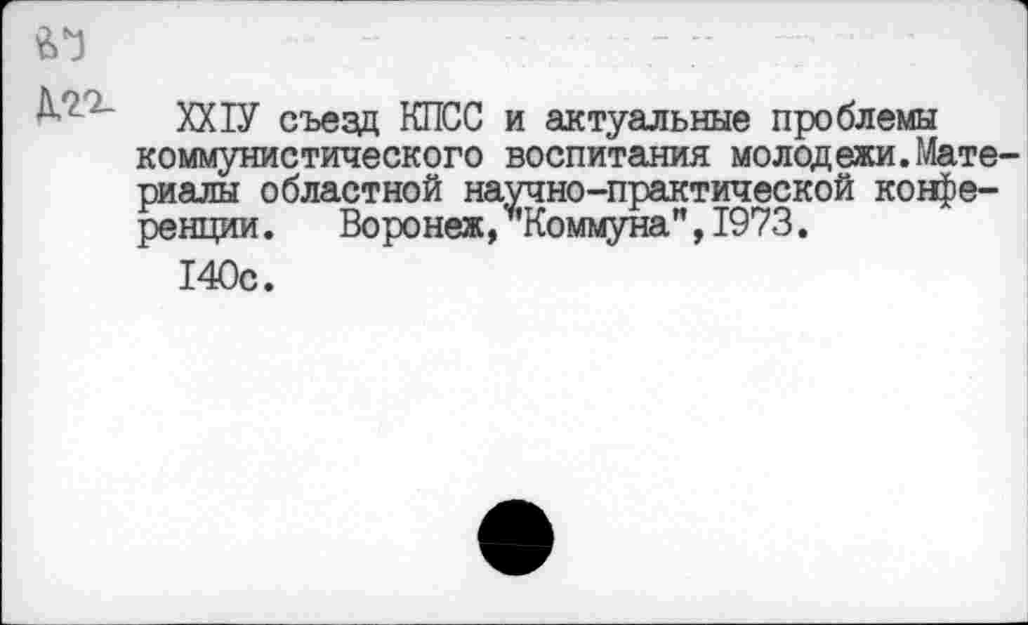 ﻿.. - --
А-? ' XX ТУ съезд КПСС и актуальные проблемы коммунистического воспитания молодежи.Материалы областной научно-практической конференции. Воронеж, Коммуна”,1973.
140с.